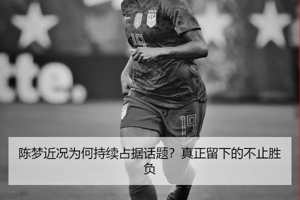 陈梦近况为何持续占据话题？真正留下的不止胜负（j9）