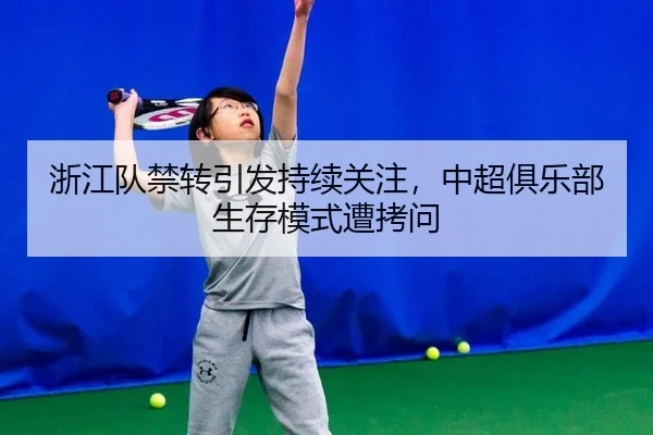 浙江队禁转引发持续关注，中超俱乐部生存模式遭拷问